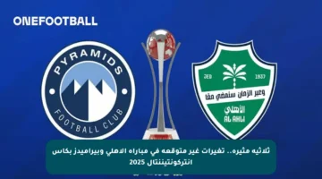 ثلاثية مثيرة.. تغيرات غير متوقعة في مباراة الأهلي وبيراميدز بكأس إنتركونتيننتال 2025